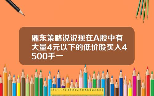 鼎东策略说说现在A股中有大量4元以下的低价股买入4500手一