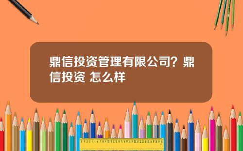 鼎信投资管理有限公司？鼎信投资 怎么样