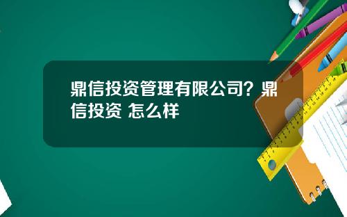 鼎信投资管理有限公司？鼎信投资 怎么样