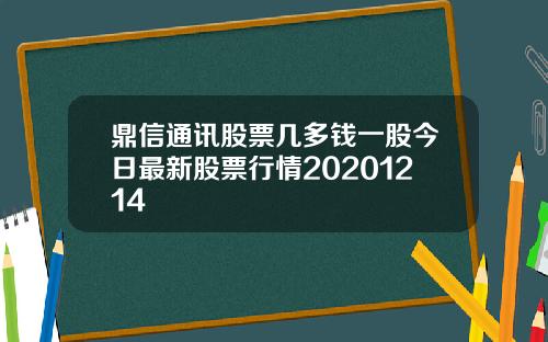 鼎信通讯股票几多钱一股今日最新股票行情20201214