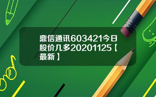 鼎信通讯603421今日股价几多20201125【最新】