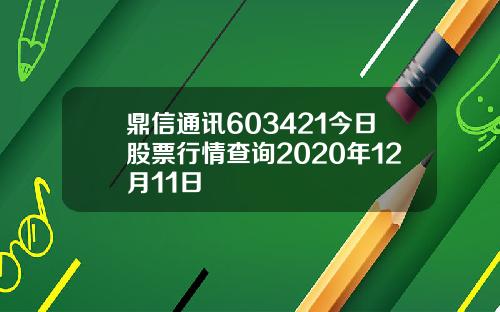 鼎信通讯603421今日股票行情查询2020年12月11日