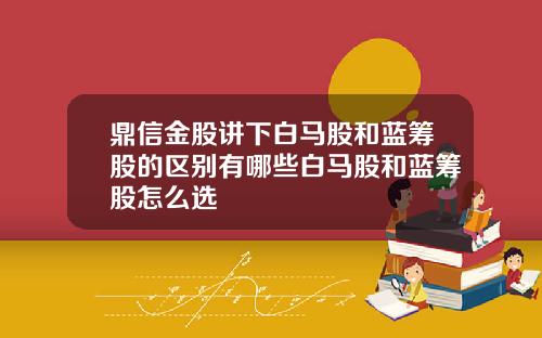 鼎信金股讲下白马股和蓝筹股的区别有哪些白马股和蓝筹股怎么选