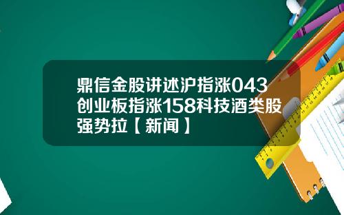 鼎信金股讲述沪指涨043创业板指涨158科技酒类股强势拉【新闻】
