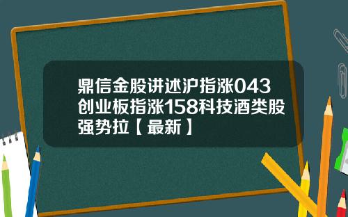鼎信金股讲述沪指涨043创业板指涨158科技酒类股强势拉【最新】