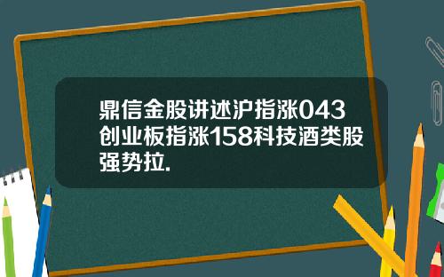 鼎信金股讲述沪指涨043创业板指涨158科技酒类股强势拉.