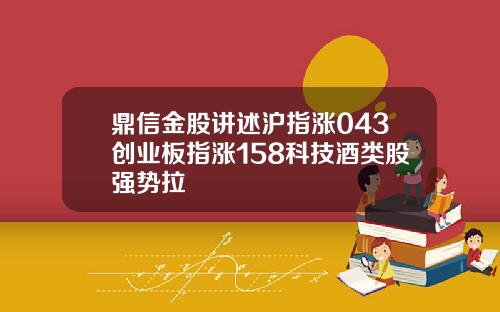 鼎信金股讲述沪指涨043创业板指涨158科技酒类股强势拉