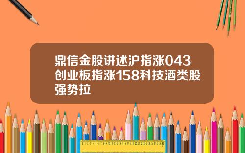 鼎信金股讲述沪指涨043创业板指涨158科技酒类股强势拉