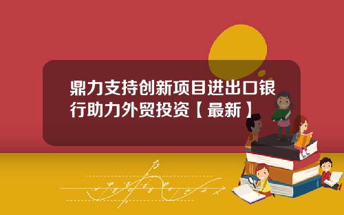 鼎力支持创新项目进出口银行助力外贸投资【最新】