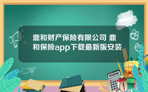 鼎和财产保险有限公司 鼎和保险app下载最新版安装
