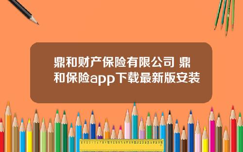 鼎和财产保险有限公司 鼎和保险app下载最新版安装