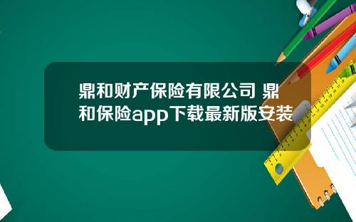 鼎和财产保险有限公司 鼎和保险app下载最新版安装