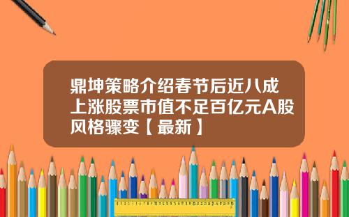 鼎坤策略介绍春节后近八成上涨股票市值不足百亿元A股风格骤变【最新】