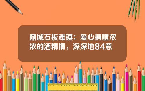 鼎城石板滩镇：爱心捐赠浓浓的酒精情，深深地84意
