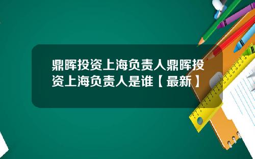 鼎晖投资上海负责人鼎晖投资上海负责人是谁【最新】