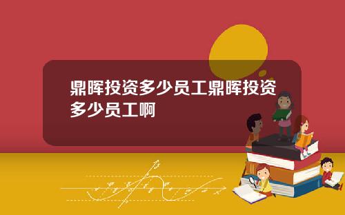 鼎晖投资多少员工鼎晖投资多少员工啊