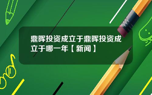 鼎晖投资成立于鼎晖投资成立于哪一年【新闻】