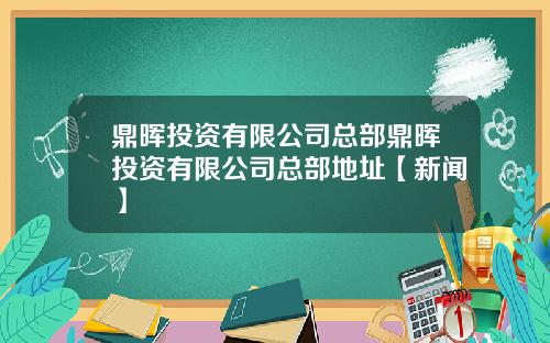 鼎晖投资有限公司总部鼎晖投资有限公司总部地址【新闻】