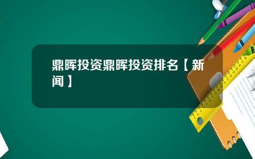 鼎晖投资鼎晖投资排名【新闻】