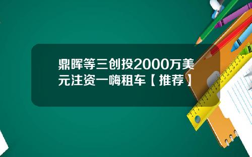 鼎晖等三创投2000万美元注资一嗨租车【推荐】