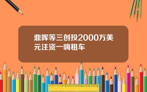 鼎晖等三创投2000万美元注资一嗨租车