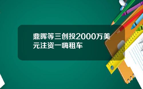 鼎晖等三创投2000万美元注资一嗨租车