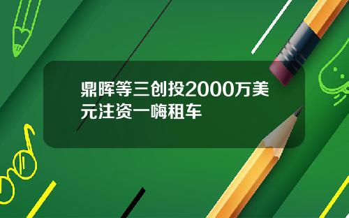鼎晖等三创投2000万美元注资一嗨租车