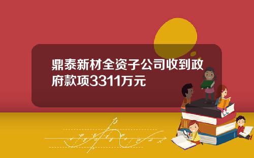 鼎泰新材全资子公司收到政府款项3311万元