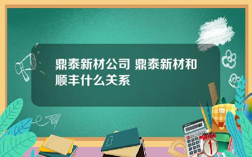 鼎泰新材公司 鼎泰新材和顺丰什么关系