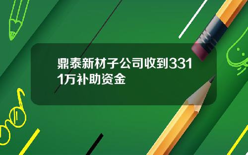 鼎泰新材子公司收到3311万补助资金