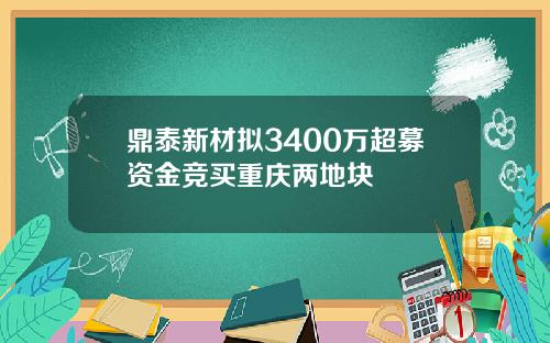 鼎泰新材拟3400万超募资金竞买重庆两地块