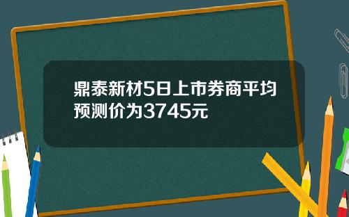 鼎泰新材5日上市券商平均预测价为3745元