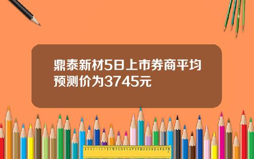 鼎泰新材5日上市券商平均预测价为3745元