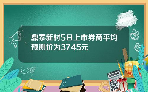 鼎泰新材5日上市券商平均预测价为3745元