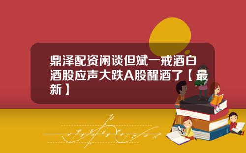 鼎泽配资闲谈但斌一戒酒白酒股应声大跌A股醒酒了【最新】