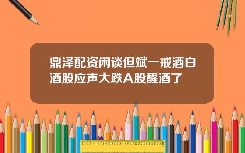 鼎泽配资闲谈但斌一戒酒白酒股应声大跌A股醒酒了
