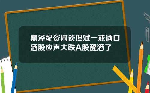 鼎泽配资闲谈但斌一戒酒白酒股应声大跌A股醒酒了