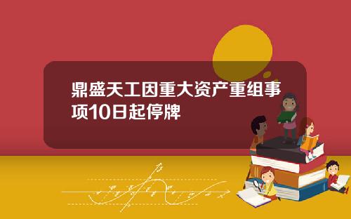 鼎盛天工因重大资产重组事项10日起停牌
