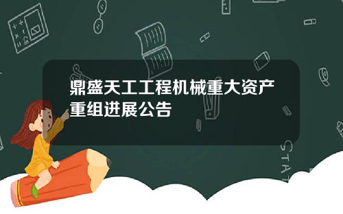 鼎盛天工工程机械重大资产重组进展公告