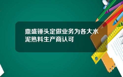 鼎盛锤头定做业务为各大水泥熟料生产商认可
