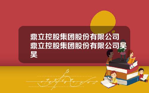 鼎立控股集团股份有限公司鼎立控股集团股份有限公司吴昊