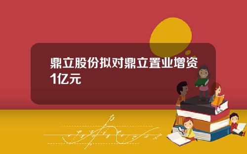 鼎立股份拟对鼎立置业增资1亿元