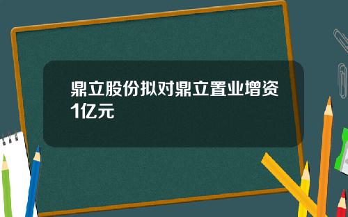 鼎立股份拟对鼎立置业增资1亿元