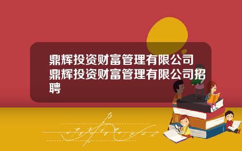 鼎辉投资财富管理有限公司鼎辉投资财富管理有限公司招聘