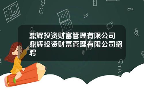 鼎辉投资财富管理有限公司鼎辉投资财富管理有限公司招聘