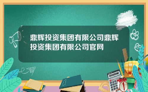 鼎辉投资集团有限公司鼎辉投资集团有限公司官网