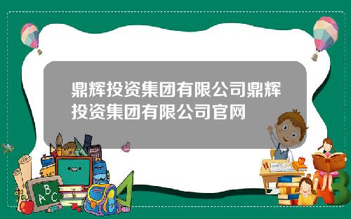 鼎辉投资集团有限公司鼎辉投资集团有限公司官网
