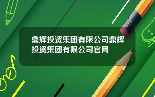 鼎辉投资集团有限公司鼎辉投资集团有限公司官网