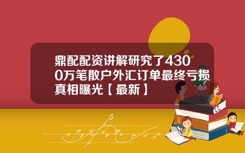 鼎配配资讲解研究了4300万笔散户外汇订单最终亏损真相曝光【最新】