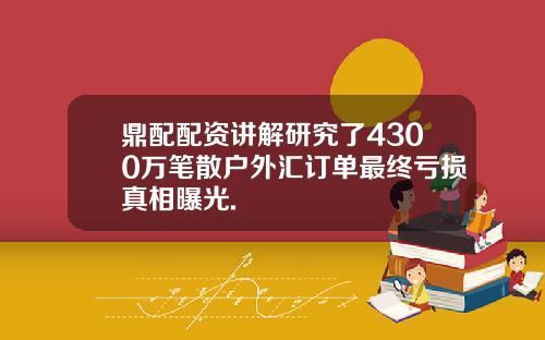 鼎配配资讲解研究了4300万笔散户外汇订单最终亏损真相曝光.
